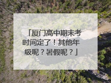 厦门高中期末考时间定了！其他年级呢？暑假呢？