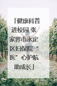 健康科普进校园 张家界市永定区妇保院“医”心护航助成长