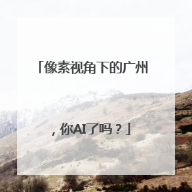 像素视角下的广州，你AI了吗？