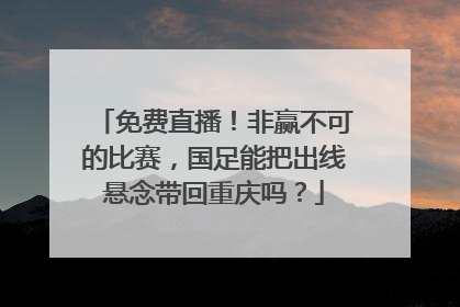 免费直播！非赢不可的比赛，国足能把出线悬念带回重庆吗？