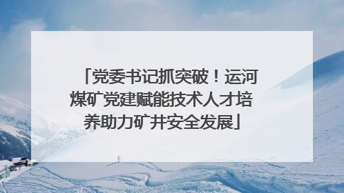 党委书记抓突破！运河煤矿党建赋能技术人才培养助力矿井安全发展