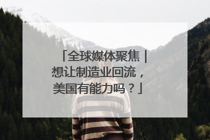 全球媒体聚焦｜想让制造业回流，美国有能力吗？