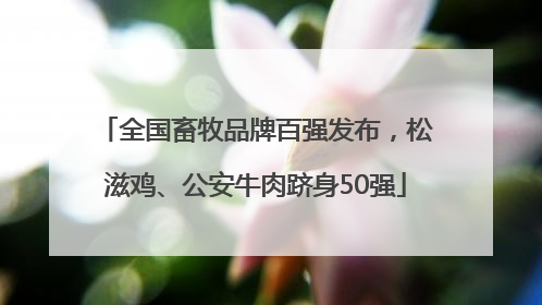 全国畜牧品牌百强发布，松滋鸡、公安牛肉跻身50强