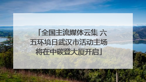 全国主流媒体云集 六五环境日武汉市活动主场将在中碳登大厦开启
