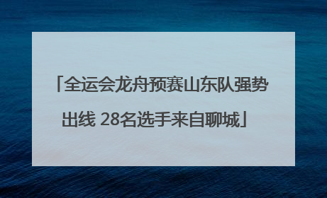 全运会龙舟预赛山东队强势出线 28名选手来自聊城
