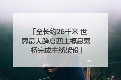 全长约26千米 世界最大跨度四主缆悬索桥完成主缆架设