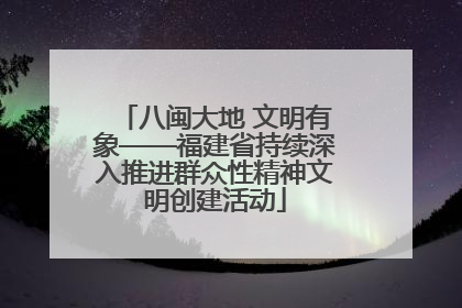 八闽大地 文明有象——福建省持续深入推进群众性精神文明创建活动