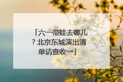 六一带娃去哪儿？北京东城演出清单请查收→