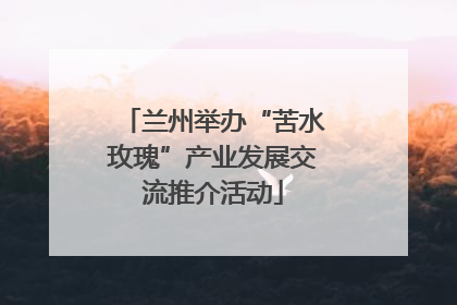 兰州举办“苦水玫瑰”产业发展交流推介活动