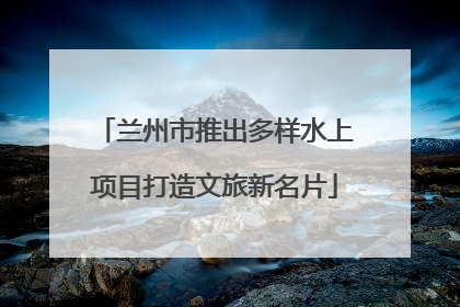 兰州市推出多样水上项目打造文旅新名片