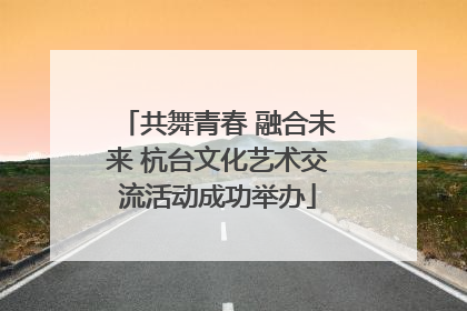 共舞青春 融合未来 杭台文化艺术交流活动成功举办
