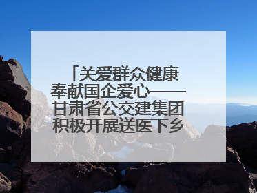 关爱群众健康 奉献国企爱心——甘肃省公交建集团积极开展送医下乡义诊活动