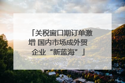 关税窗口期订单激增 国内市场成外贸企业“新蓝海”