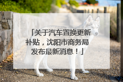 关于汽车置换更新补贴，沈阳市商务局发布最新消息！