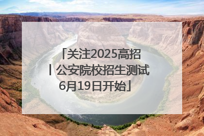 关注2025高招丨公安院校招生测试6月19日开始