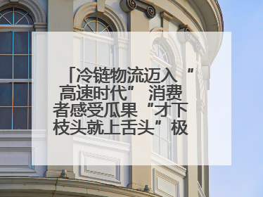冷链物流迈入“高速时代” 消费者感受瓜果“才下枝头就上舌头”极致体验