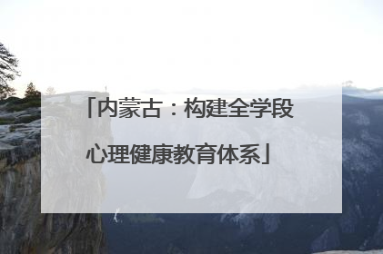 内蒙古：构建全学段心理健康教育体系