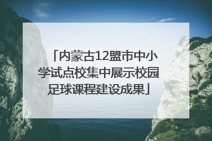 内蒙古12盟市中小学试点校集中展示校园足球课程建设成果