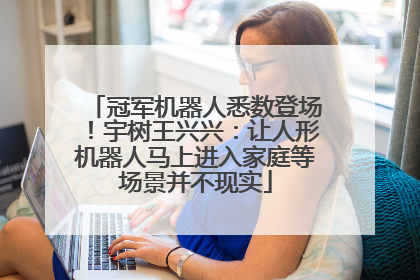 冠军机器人悉数登场！宇树王兴兴：让人形机器人马上进入家庭等场景并不现实
