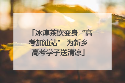 冰淳茶饮变身“高考加油站” 为新乡高考学子送清凉