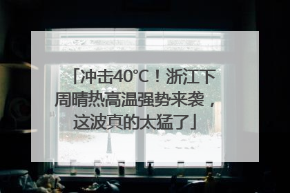 冲击40℃！浙江下周晴热高温强势来袭，这波真的太猛了