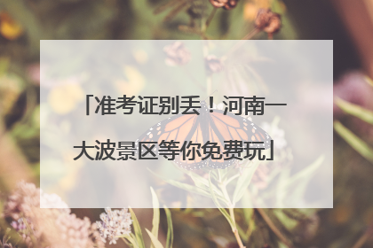 准考证别丢！河南一大波景区等你免费玩