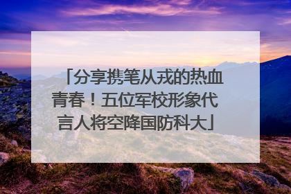 分享携笔从戎的热血青春！五位军校形象代言人将空降国防科大