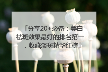 分享20+必备：美白祛斑效果最好的排名第一，收藏淡斑精华红榜