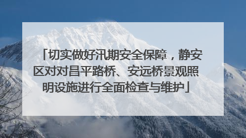切实做好汛期安全保障，静安区对对昌平路桥、安远桥景观照明设施进行全面检查与维护