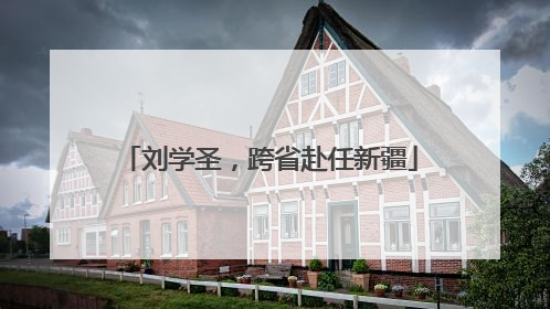 刘学圣，跨省赴任新疆