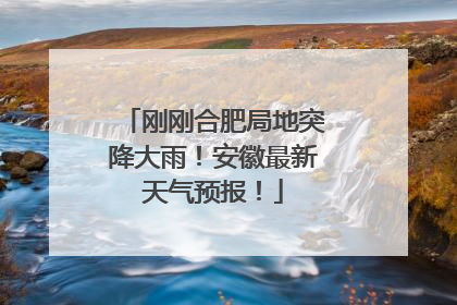 刚刚合肥局地突降大雨！安徽最新天气预报！