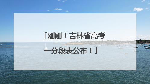 刚刚！吉林省高考一分段表公布！