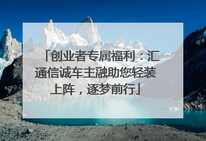 创业者专属福利：汇通信诚车主融助您轻装上阵，逐梦前行
