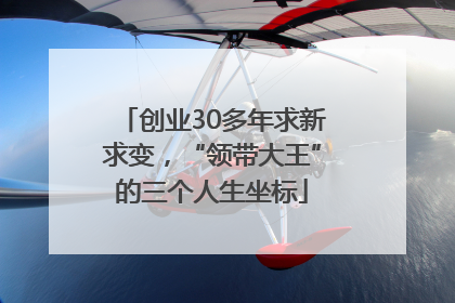 创业30多年求新求变，“领带大王”的三个人生坐标