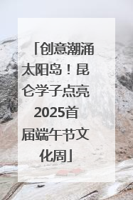 创意潮涌太阳岛！昆仑学子点亮2025首届端午节文化周