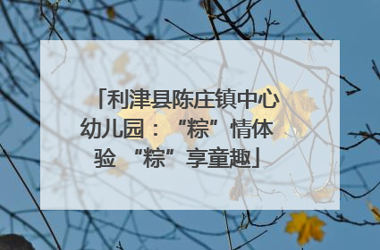 利津县陈庄镇中心幼儿园：“粽”情体验 “粽”享童趣