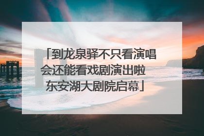 到龙泉驿不只看演唱会还能看戏剧演出啦 东安湖大剧院启幕