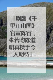 剧版《千里江山图》官宣阵容，张若昀陈道明再携手令人期待