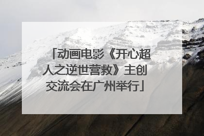 动画电影《开心超人之逆世营救》主创交流会在广州举行