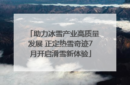 助力冰雪产业高质量发展 正定热雪奇迹7月开启滑雪新体验
