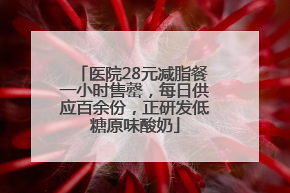 医院28元减脂餐一小时售罄，每日供应百余份，正研发低糖原味酸奶