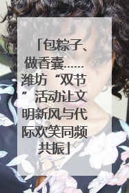 包粽子、做香囊……潍坊“双节”活动让文明新风与代际欢笑同频共振