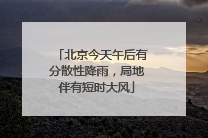 北京今天午后有分散性降雨，局地伴有短时大风