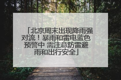 北京周末出现降雨强对流！暴雨和雷电蓝色预警中 需注意防雷避雨和出行安全