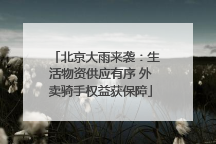 北京大雨来袭：生活物资供应有序 外卖骑手权益获保障