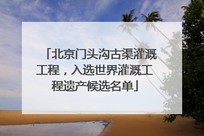 北京门头沟古渠灌溉工程，入选世界灌溉工程遗产候选名单