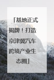 基地正式揭牌！打造京津冀汽车跨境产业生态圈