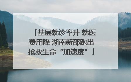 基层就诊率升 就医费用降 湖南新邵跑出抢救生命“加速度”