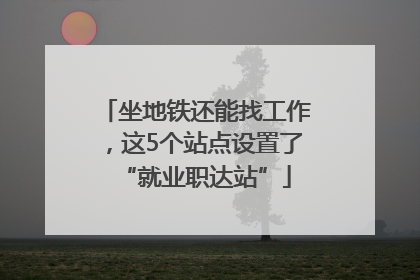 坐地铁还能找工作，这5个站点设置了“就业职达站”