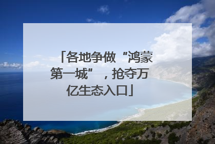 各地争做“鸿蒙第一城”，抢夺万亿生态入口
